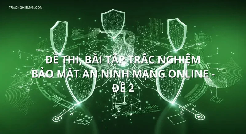 Đề thi, bài tập trắc nghiệm Bảo mật an ninh mạng online - Đề 2