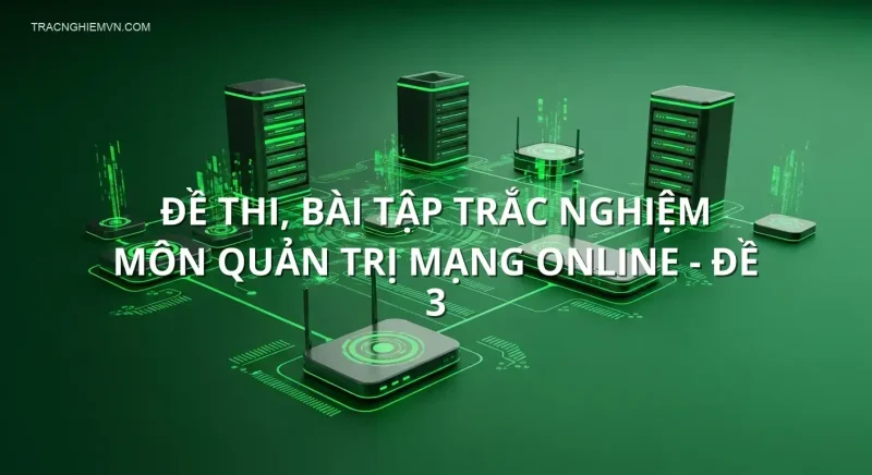 Đề thi, bài tập trắc nghiệm môn Quản Trị Mạng online - Đề 3