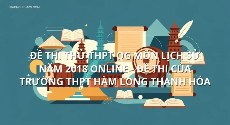 Đề thi thử THPT QG môn Lịch Sử năm 2018 online - Đề thi của Trường THPT Hàm Long Thanh Hóa