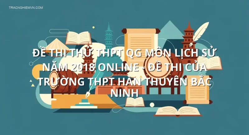 Đề thi thử THPT QG môn Lịch Sử năm 2018 online - Đề thi của Trường THPT Hàn Thuyên Bắc Ninh