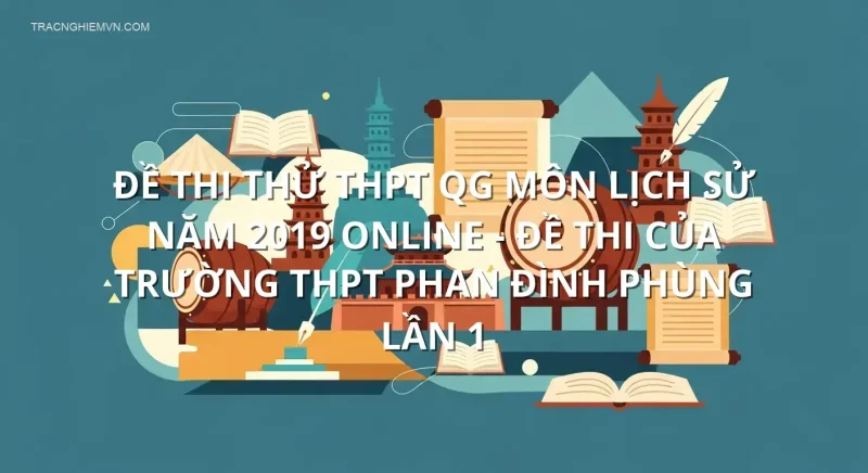 Đề thi thử THPT QG môn Lịch Sử năm 2019 online - Đề thi của Trường THPT Phan Đình Phùng lần 1