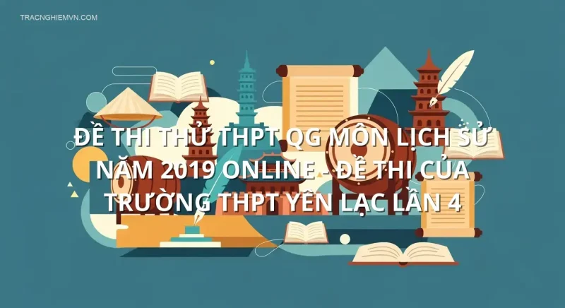 Đề thi thử THPT QG môn Lịch Sử năm 2019 online - Đề thi của Trường THPT Yên Lạc lần 4