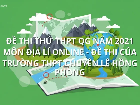 Đề thi thử THPT QG năm 2021 môn Địa Lí online - Đề thi của Trường THPT chuyên Lê Hồng Phong