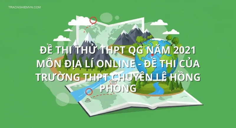 Đề thi thử THPT QG năm 2021 môn Địa Lí online - Đề thi của Trường THPT chuyên Lê Hồng Phong