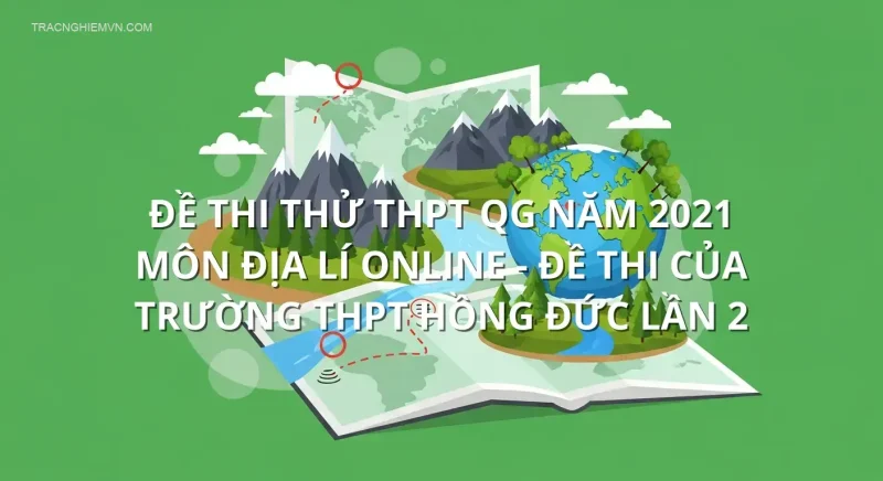 Đề thi thử THPT QG năm 2021 môn Địa Lí online - Đề thi của Trường THPT Hồng Đức lần 2