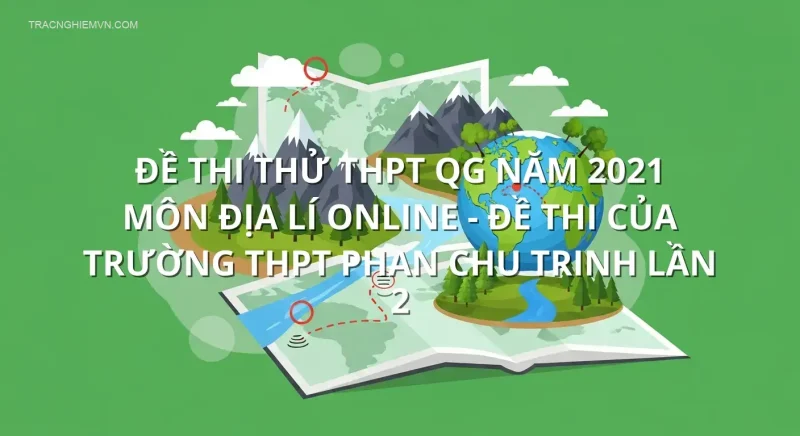 Đề thi thử THPT QG năm 2021 môn Địa Lí online - Đề thi của Trường THPT Phan Chu Trinh lần 2