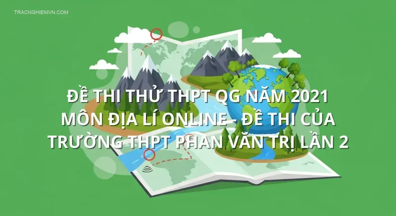 Đề thi thử THPT QG năm 2021 môn Địa Lí online - Đề thi của Trường THPT Phan Văn Trị lần 2