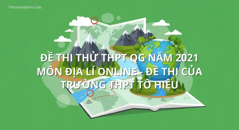 Đề thi thử THPT QG năm 2021 môn Địa Lí online - Đề thi của Trường THPT Tô Hiệu