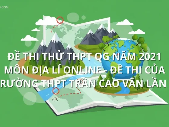 Đề thi thử THPT QG năm 2021 môn Địa Lí online - Đề thi của Trường THPT Trần Cao Vân lần 2