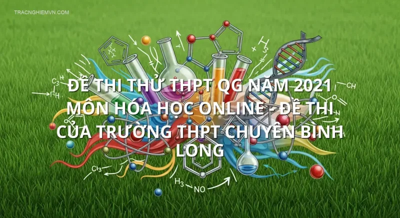 Đề thi thử THPT QG năm 2021 môn Hóa học online - Đề thi của Trường THPT Chuyên Bình Long