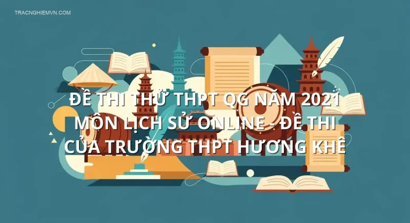 Đề thi thử THPT QG năm 2021 môn Lịch Sử online - Đề thi của Trường THPT Hương Khê