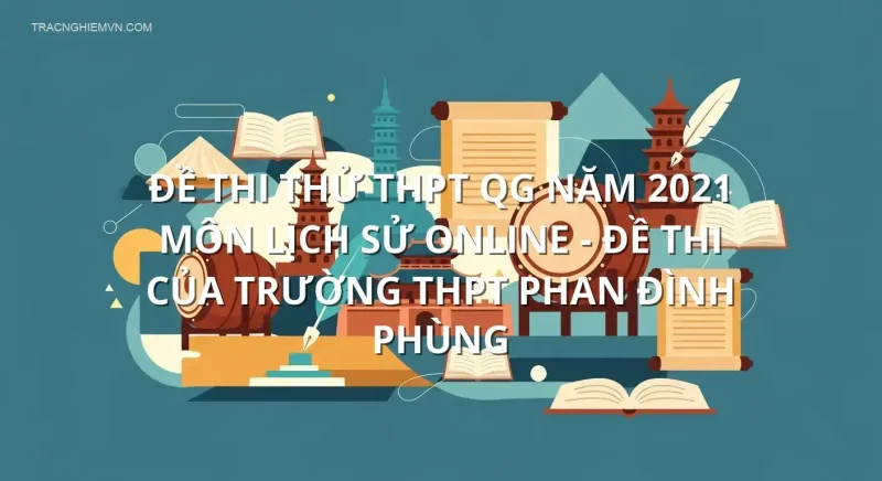 Đề thi thử THPT QG năm 2021 môn Lịch Sử online - Đề thi của Trường THPT Phan Đình Phùng