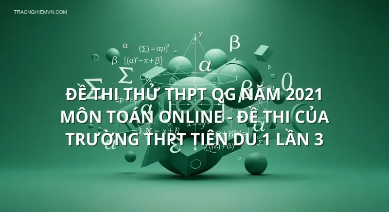 Đề thi thử THPT QG năm 2021 môn Toán online - Đề thi của Trường THPT Tiên Du 1 lần 3