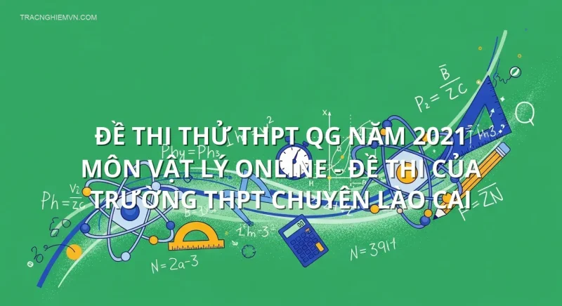 Đề thi thử THPT QG năm 2021 môn Vật Lý online - Đề thi của Trường THPT Chuyên Lào Cai