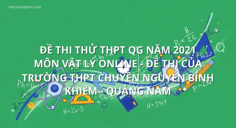 Đề thi thử THPT QG năm 2021 môn Vật Lý online - Đề thi của Trường THPT Chuyên Nguyễn Bỉnh Khiêm - Quảng Nam