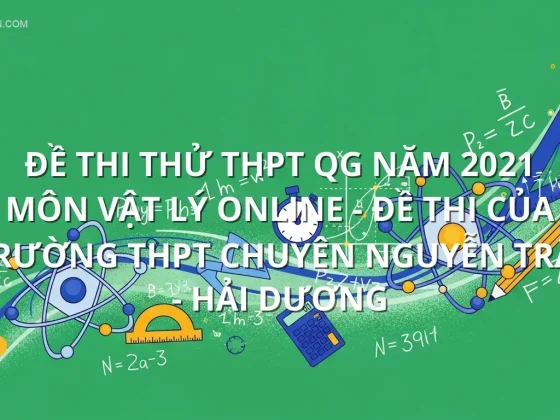 Đề thi thử THPT QG năm 2021 môn Vật Lý online - Đề thi của Trường THPT Chuyên Nguyễn Trãi - Hải Dương