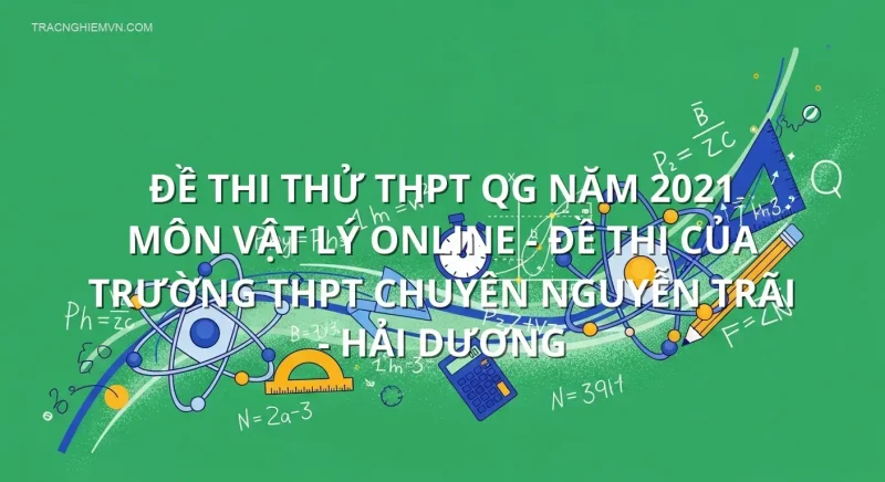 Đề thi thử THPT QG năm 2021 môn Vật Lý online - Đề thi của Trường THPT Chuyên Nguyễn Trãi - Hải Dương