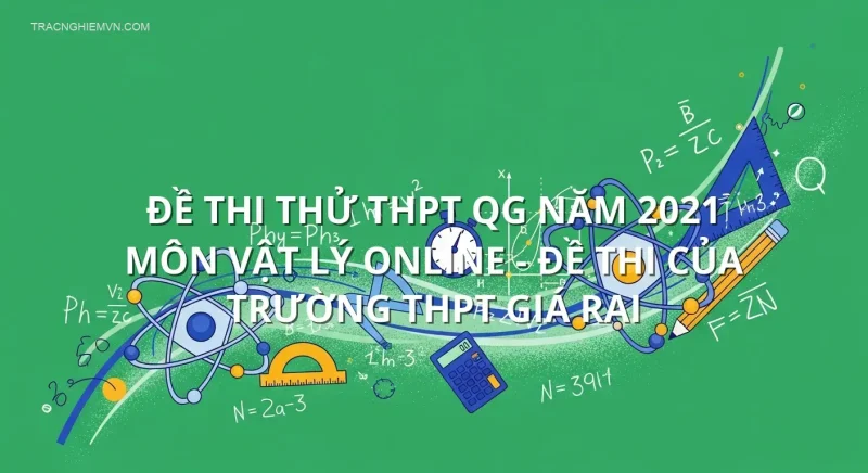 Đề thi thử THPT QG năm 2021 môn Vật Lý online - Đề thi của Trường THPT Giá Rai