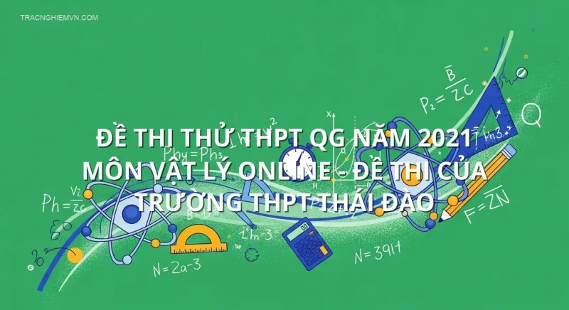 Đề thi thử THPT QG năm 2021 môn Vật Lý online - Đề thi của Trường THPT Thái Đào