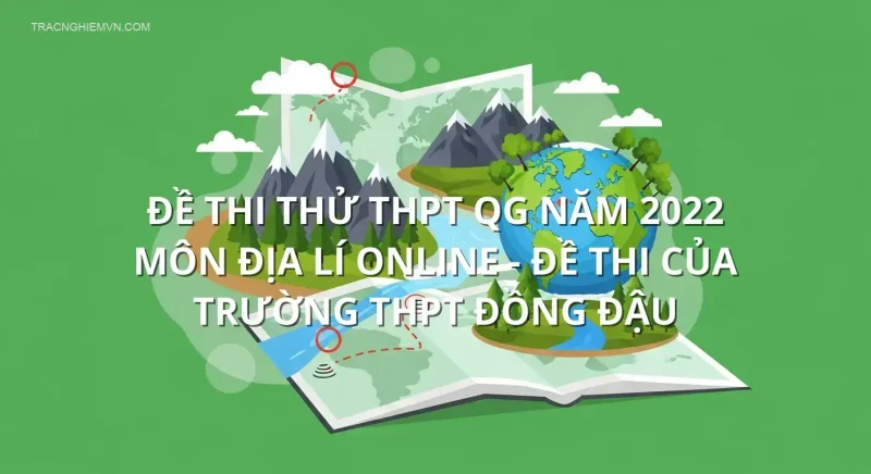 Đề thi thử THPT QG năm 2022 môn Địa Lí online - Đề thi của Trường THPT Đồng Đậu