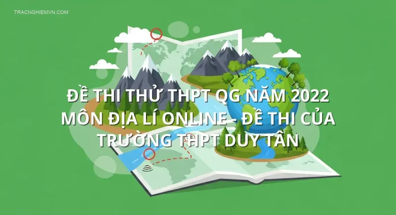 Đề thi thử THPT QG năm 2022 môn Địa Lí online - Đề thi của Trường THPT Duy Tân