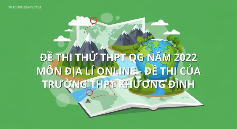 Đề thi thử THPT QG năm 2022 môn Địa Lí online - Đề thi của Trường THPT Khương Đình