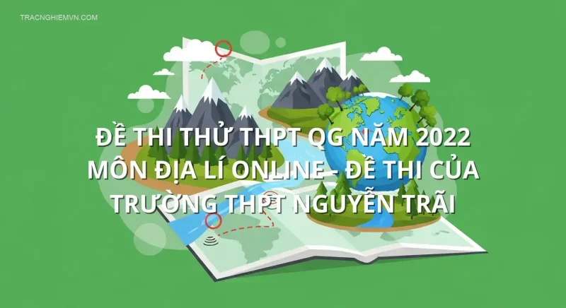 Đề thi thử THPT QG năm 2022 môn Địa Lí online - Đề thi của Trường THPT Nguyễn Trãi