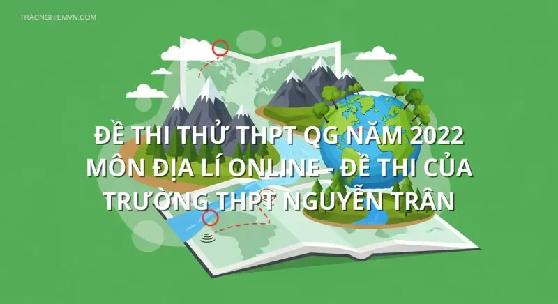 Đề thi thử THPT QG năm 2022 môn Địa Lí online - Đề thi của Trường THPT Nguyễn Trân