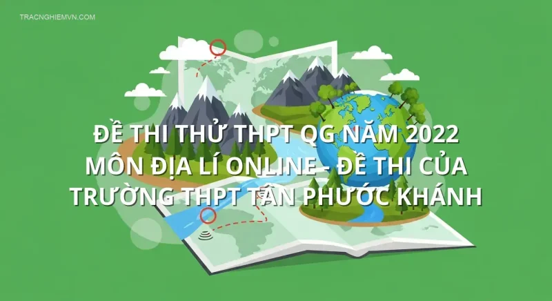 Đề thi thử THPT QG năm 2022 môn Địa Lí online - Đề thi của Trường THPT Tân Phước Khánh