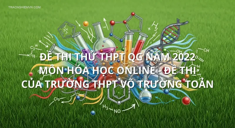 Đề thi thử THPT QG năm 2022 môn Hóa học online - Đề thi của Trường THPT Võ Trường Toản