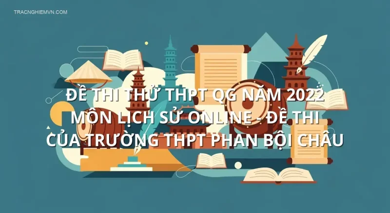 Đề thi thử THPT QG năm 2022 môn Lịch Sử online - Đề thi của Trường THPT Phan Bội Châu