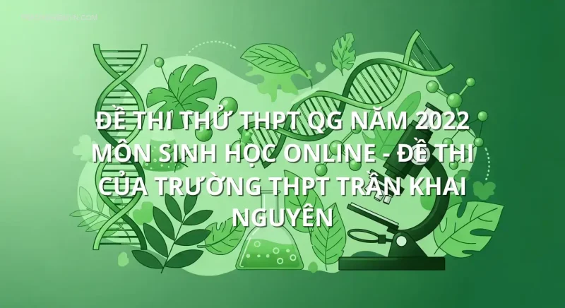 Đề thi thử THPT QG năm 2022 môn Sinh Học online - Đề thi của Trường THPT Trần Khai Nguyên