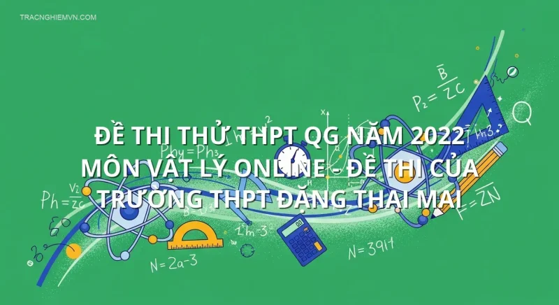 Đề thi thử THPT QG năm 2022 môn Vật Lý online - Đề thi của Trường THPT Đặng Thai Mai