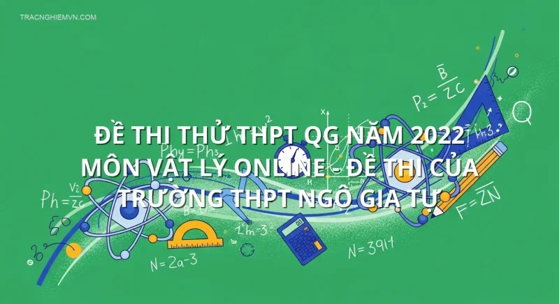 Đề thi thử THPT QG năm 2022 môn Vật Lý online - Đề thi của Trường THPT Ngô Gia Tự