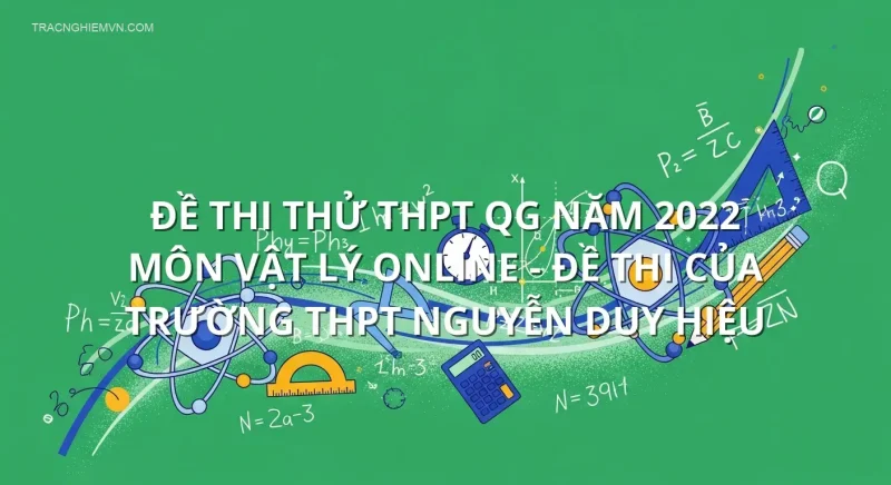 Đề thi thử THPT QG năm 2022 môn Vật Lý online - Đề thi của Trường THPT Nguyễn Duy Hiệu