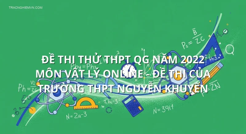 Đề thi thử THPT QG năm 2022 môn Vật Lý online - Đề thi của Trường THPT Nguyễn Khuyến