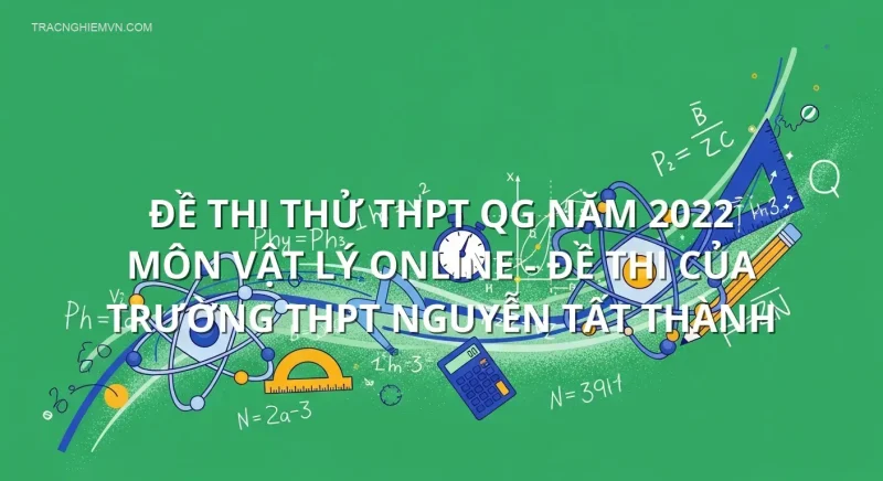 Đề thi thử THPT QG năm 2022 môn Vật Lý online - Đề thi của Trường THPT Nguyễn Tất Thành