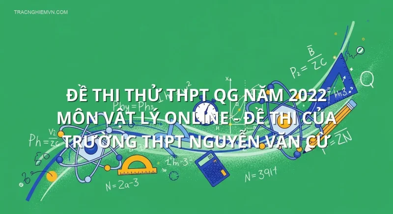 Đề thi thử THPT QG năm 2022 môn Vật Lý online - Đề thi của Trường THPT Nguyễn Văn Cừ