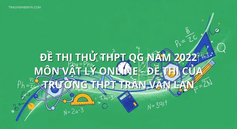 Đề thi thử THPT QG năm 2022 môn Vật Lý online - Đề thi của Trường THPT Trần Văn Lan