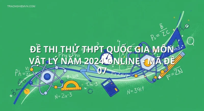 Đề thi thử THPT quốc gia môn Vật Lý năm 2024 online - Mã đề 07