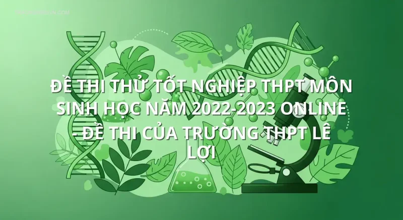 Đề thi thử tốt nghiệp THPT môn Sinh học năm 2022-2023 online - Đề thi của Trường THPT Lê Lợi