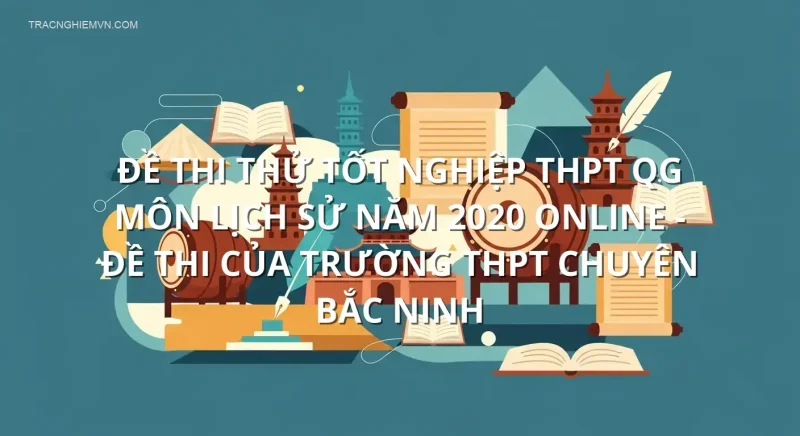 Đề thi thử tốt nghiệp THPT QG môn Lịch Sử năm 2020 online - Đề thi của Trường THPT Chuyên Bắc Ninh