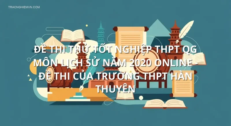Đề thi thử tốt nghiệp THPT QG môn Lịch Sử năm 2020 online - Đề thi của Trường THPT Hàn Thuyên