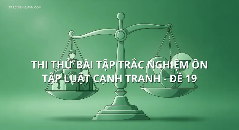 Thi thử bài tập trắc nghiệm ôn tập Luật cạnh tranh - Đề 19