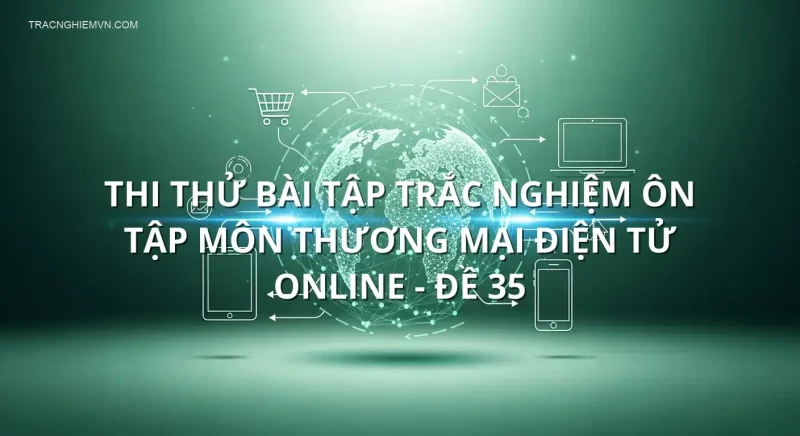 Thi thử bài tập trắc nghiệm ôn tập môn Thương mại điện tử online - Đề 35