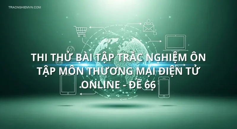 Thi thử bài tập trắc nghiệm ôn tập môn Thương mại điện tử online - Đề 66