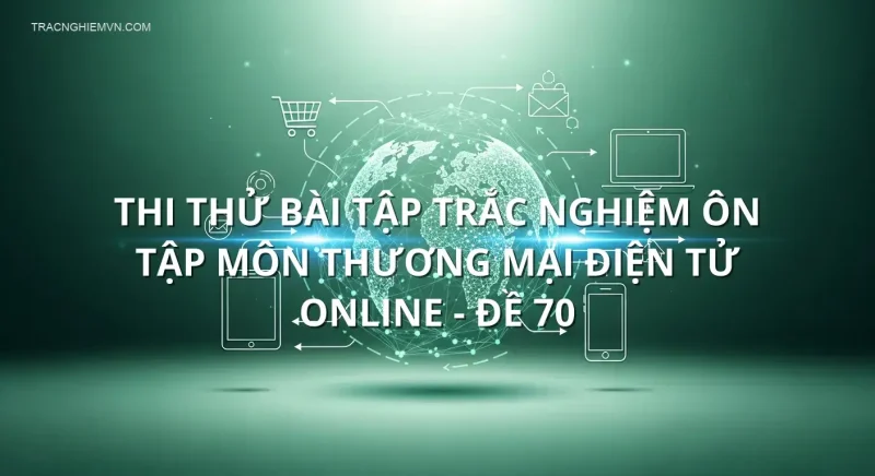 Thi thử bài tập trắc nghiệm ôn tập môn Thương mại điện tử online - Đề 70