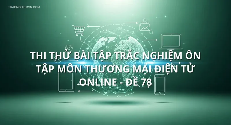 Thi thử bài tập trắc nghiệm ôn tập môn Thương mại điện tử online - Đề 78