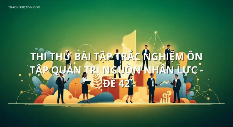Thi thử bài tập trắc nghiệm ôn tập Quản trị Nguồn nhân lực - Đề 42