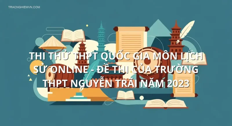 Thi thử THPT quốc gia môn Lịch Sử online - Đề thi của Trường THPT Nguyễn Trãi năm 2023